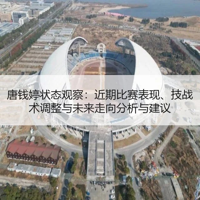 唐钱婷状态观察：近期比赛表现、技战术调整与未来走向分析与建议
